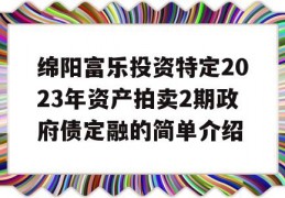 绵阳富乐投资特定2023年资产拍卖2期政府债定融的简单介绍