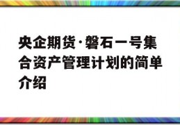 央企期货·磐石一号集合资产管理计划的简单介绍