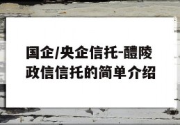 国企/央企信托-醴陵政信信托的简单介绍