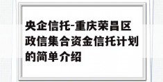 央企信托-重庆荣昌区政信集合资金信托计划的简单介绍