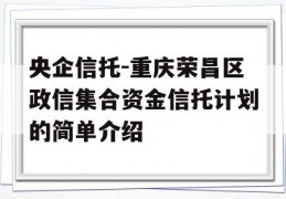 央企信托-重庆荣昌区政信集合资金信托计划的简单介绍