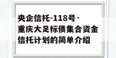 央企信托-118号·重庆大足标债集合资金信托计划的简单介绍