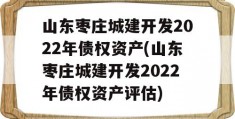 山东枣庄城建开发2022年债权资产(山东枣庄城建开发2022年债权资产评估)