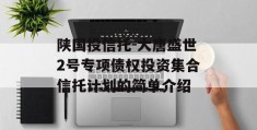 陕国投信托-大唐盛世2号专项债权投资集合信托计划的简单介绍