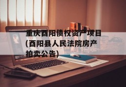重庆酉阳债权资产项目(酉阳县人民法院房产拍卖公告)