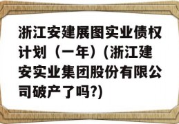 浙江安建展图实业债权计划（一年）(浙江建安实业集团股份有限公司破产了吗?)