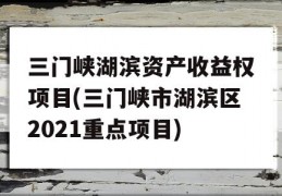 三门峡湖滨资产收益权项目(三门峡市湖滨区2021重点项目)