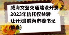 威海文登交通建设开发2023年信托权益转让计划(威海市委书记被查)