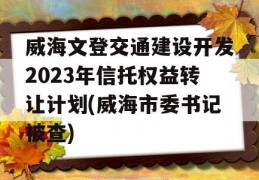 威海文登交通建设开发2023年信托权益转让计划(威海市委书记被查)