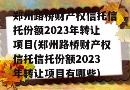 郑州路桥财产权信托信托份额2023年转让项目(郑州路桥财产权信托信托份额2023年转让项目有哪些)