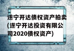 遂宁开达债权资产拍卖(遂宁开达投资有限公司2020债权资产)