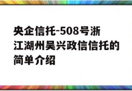 央企信托-508号浙江湖州吴兴政信信托的简单介绍