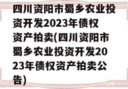 四川资阳市蜀乡农业投资开发2023年债权资产拍卖(四川资阳市蜀乡农业投资开发2023年债权资产拍卖公告)