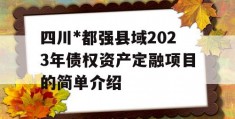 四川*都强县域2023年债权资产定融项目的简单介绍