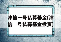 津信一号私募基金(津信一号私募基金投资)