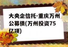 大央企信托-重庆万州公募债(万州投资75亿项)