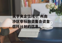 关于央企信托-广州南沙区非标融资集合资金信托计划的信息