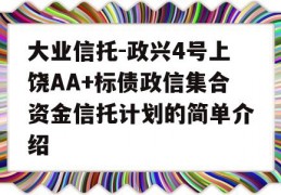 大业信托-政兴4号上饶AA+标债政信集合资金信托计划的简单介绍