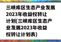 三峡库区生态产业发展2023年收益权转让计划(三峡库区生态产业发展2023年收益权转让计划表)