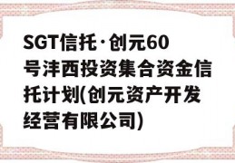 SGT信托·创元60号沣西投资集合资金信托计划(创元资产开发经营有限公司)