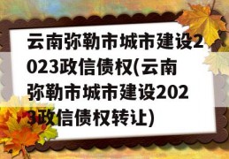 云南弥勒市城市建设2023政信债权(云南弥勒市城市建设2023政信债权转让)