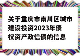 关于重庆市南川区城市建设投资2023年债权资产政信债的信息