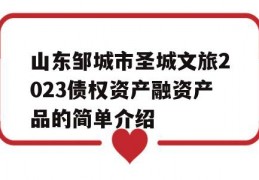 山东邹城市圣城文旅2023债权资产融资产品的简单介绍