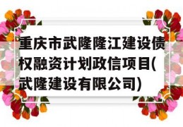 重庆市武隆隆江建设债权融资计划政信项目(武隆建设有限公司)