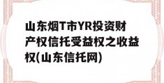 山东烟T市YR投资财产权信托受益权之收益权(山东信托网)