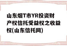 山东烟T市YR投资财产权信托受益权之收益权(山东信托网)