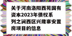 关于河南洛阳西苑国有资本2023年债权系列之涧西区兴隆寨安置房项目的信息