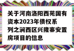 关于河南洛阳西苑国有资本2023年债权系列之涧西区兴隆寨安置房项目的信息