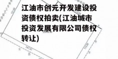 江油市创元开发建设投资债权拍卖(江油城市投资发展有限公司债权转让)