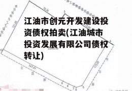 江油市创元开发建设投资债权拍卖(江油城市投资发展有限公司债权转让)