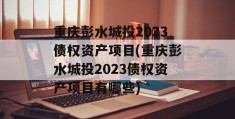 重庆彭水城投2023债权资产项目(重庆彭水城投2023债权资产项目有哪些)