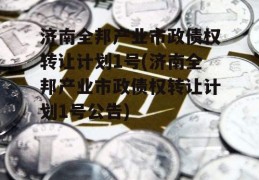 济南全邦产业市政债权转让计划1号(济南全邦产业市政债权转让计划1号公告)