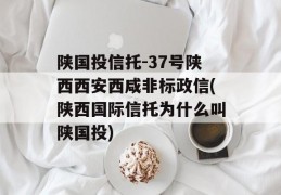 陕国投信托-37号陕西西安西咸非标政信(陕西国际信托为什么叫陕国投)