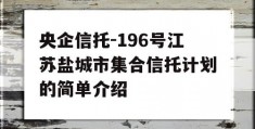 央企信托-196号江苏盐城市集合信托计划的简单介绍