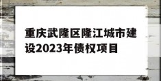 重庆武隆区隆江城市建设2023年债权项目