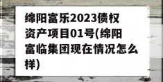 绵阳富乐2023债权资产项目01号(绵阳富临集团现在情况怎么样)