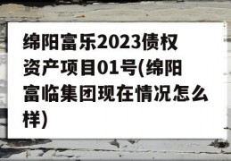 绵阳富乐2023债权资产项目01号(绵阳富临集团现在情况怎么样)