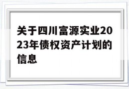 关于四川富源实业2023年债权资产计划的信息