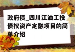 政府债_四川江油工投债权资产定融项目的简单介绍