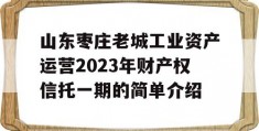 山东枣庄老城工业资产运营2023年财产权信托一期的简单介绍