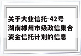 关于大业信托-42号湖南郴州市级政信集合资金信托计划的信息