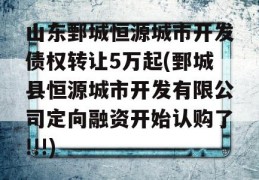 山东鄄城恒源城市开发债权转让5万起(鄄城县恒源城市开发有限公司定向融资开始认购了!!!)