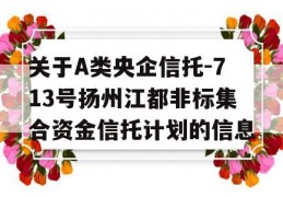 关于A类央企信托-713号扬州江都非标集合资金信托计划的信息