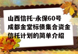 山西信托-永保60号成都金堂标债集合资金信托计划的简单介绍