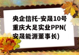 央企信托-安晟10号重庆大足实业PPN(安晟能源董事长)