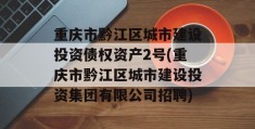 重庆市黔江区城市建设投资债权资产2号(重庆市黔江区城市建设投资集团有限公司招聘)